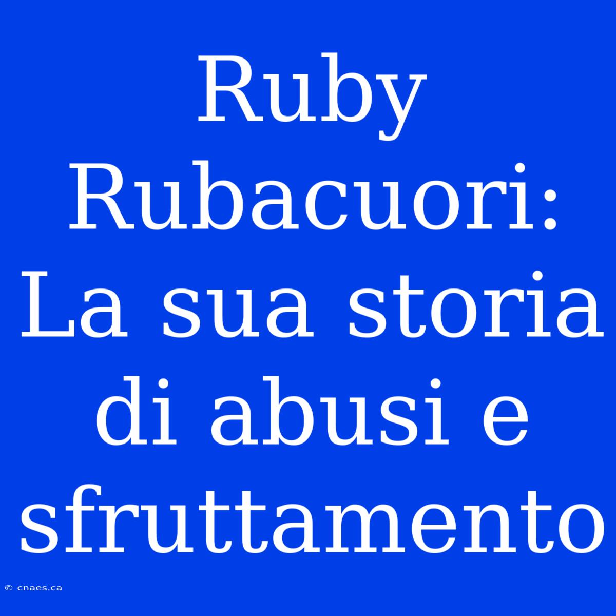 Ruby Rubacuori: La Sua Storia Di Abusi E Sfruttamento