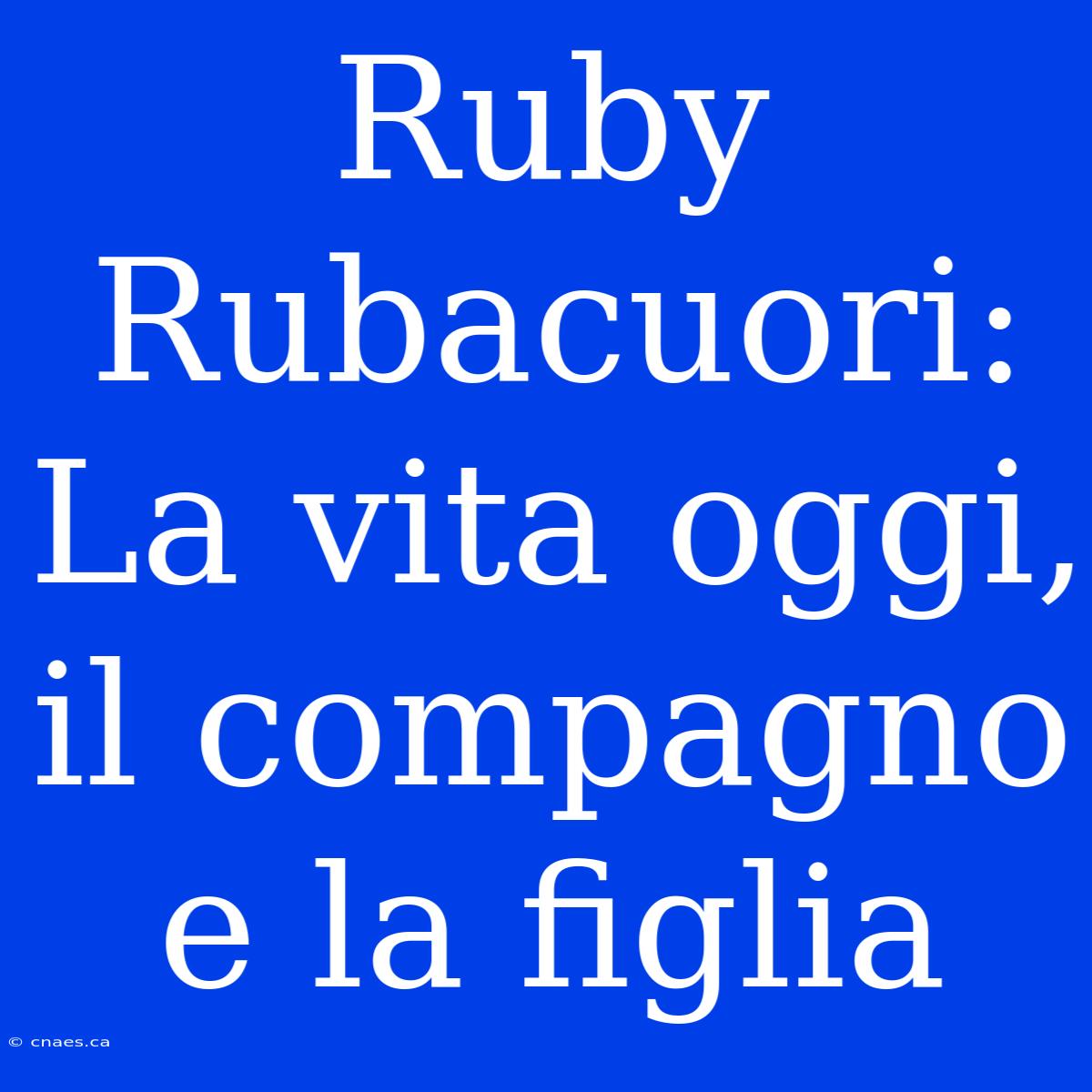 Ruby Rubacuori: La Vita Oggi, Il Compagno E La Figlia