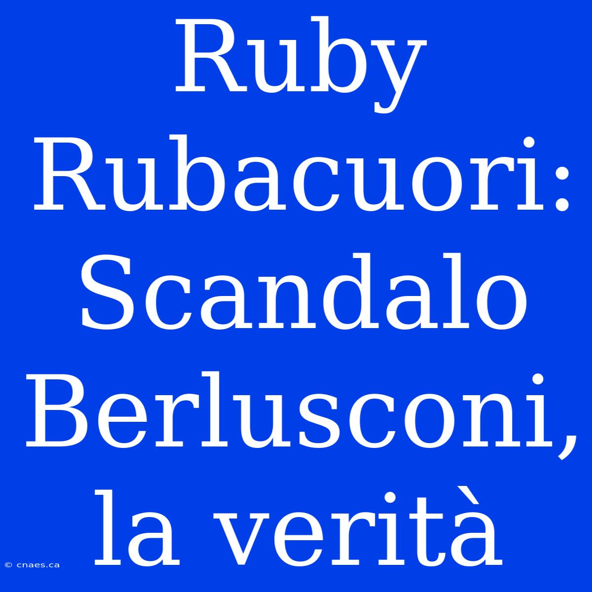 Ruby Rubacuori: Scandalo Berlusconi, La Verità