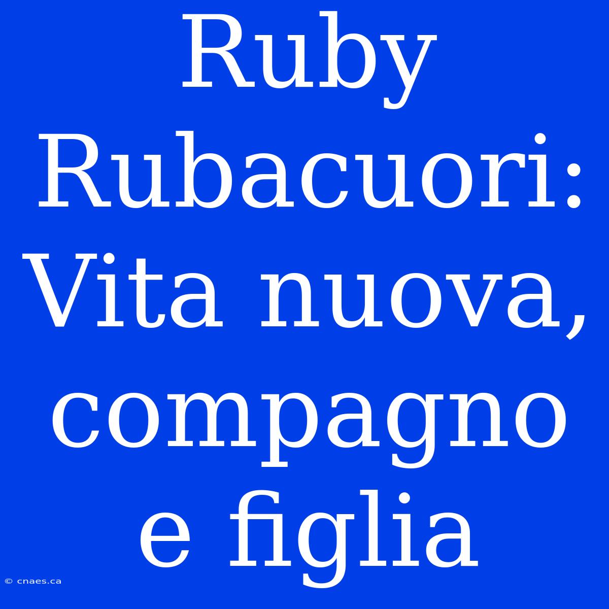 Ruby Rubacuori: Vita Nuova, Compagno E Figlia