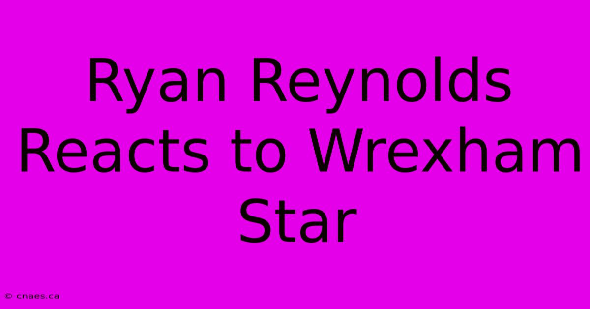 Ryan Reynolds Reacts To Wrexham Star