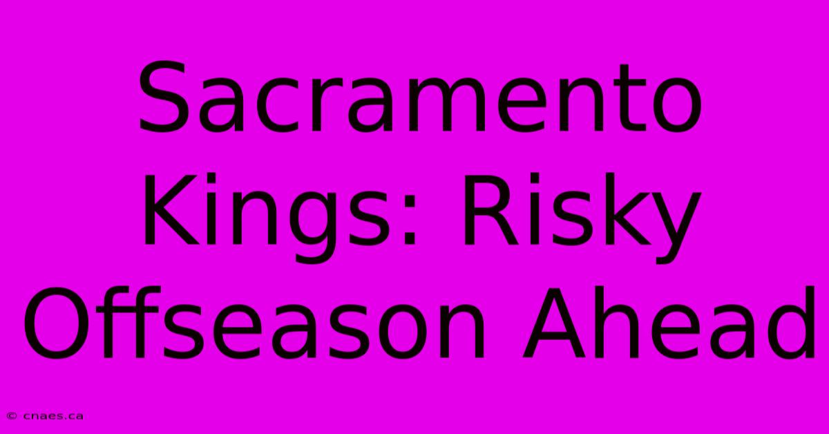 Sacramento Kings: Risky Offseason Ahead