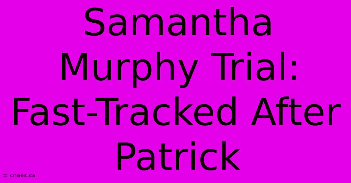 Samantha Murphy Trial: Fast-Tracked After Patrick