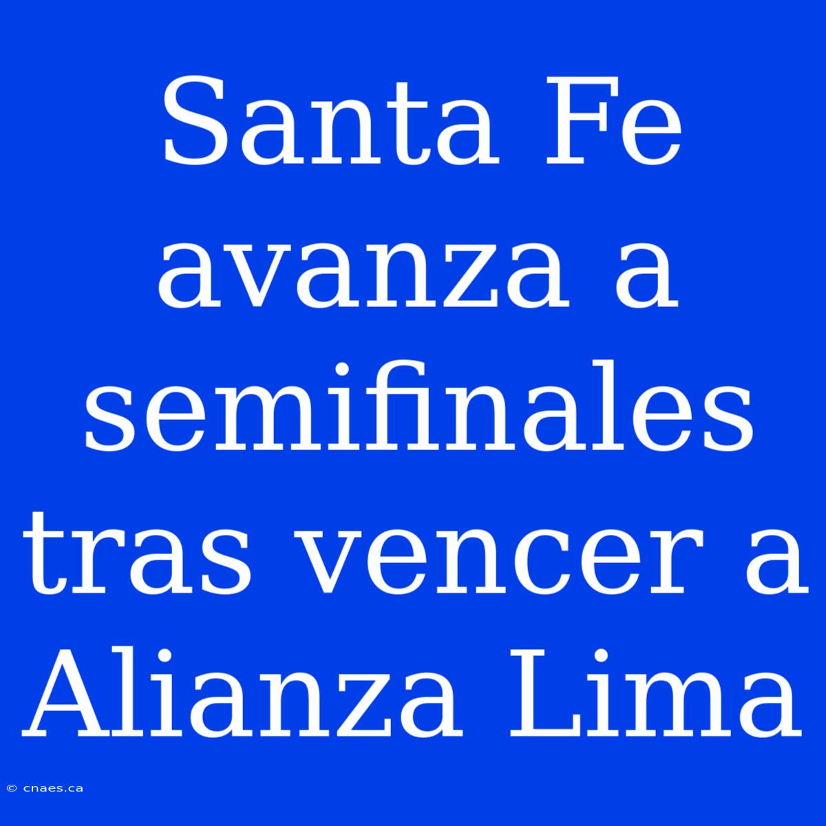 Santa Fe Avanza A Semifinales Tras Vencer A Alianza Lima