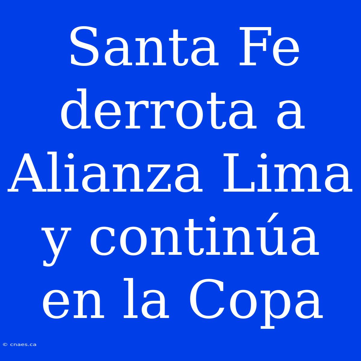 Santa Fe Derrota A Alianza Lima Y Continúa En La Copa