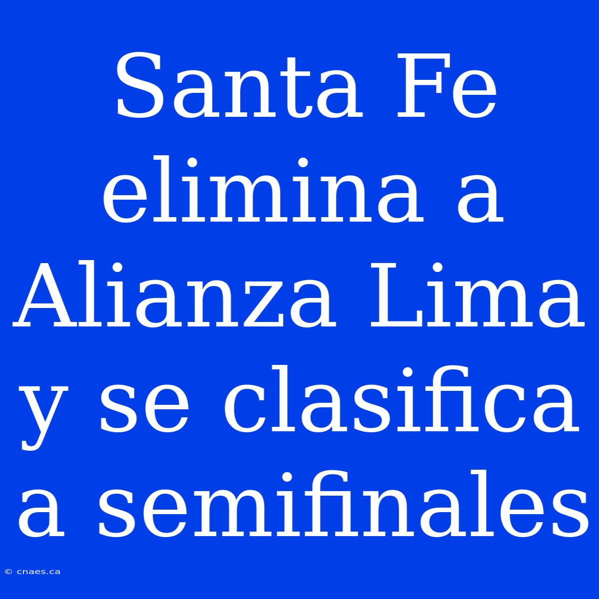 Santa Fe Elimina A Alianza Lima Y Se Clasifica A Semifinales