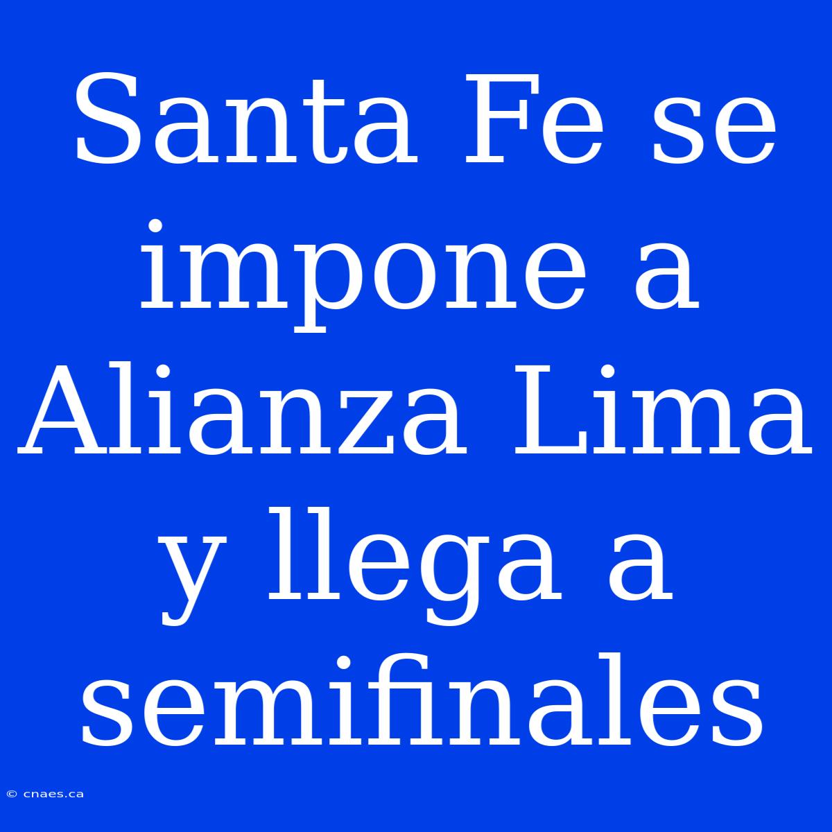 Santa Fe Se Impone A Alianza Lima Y Llega A Semifinales