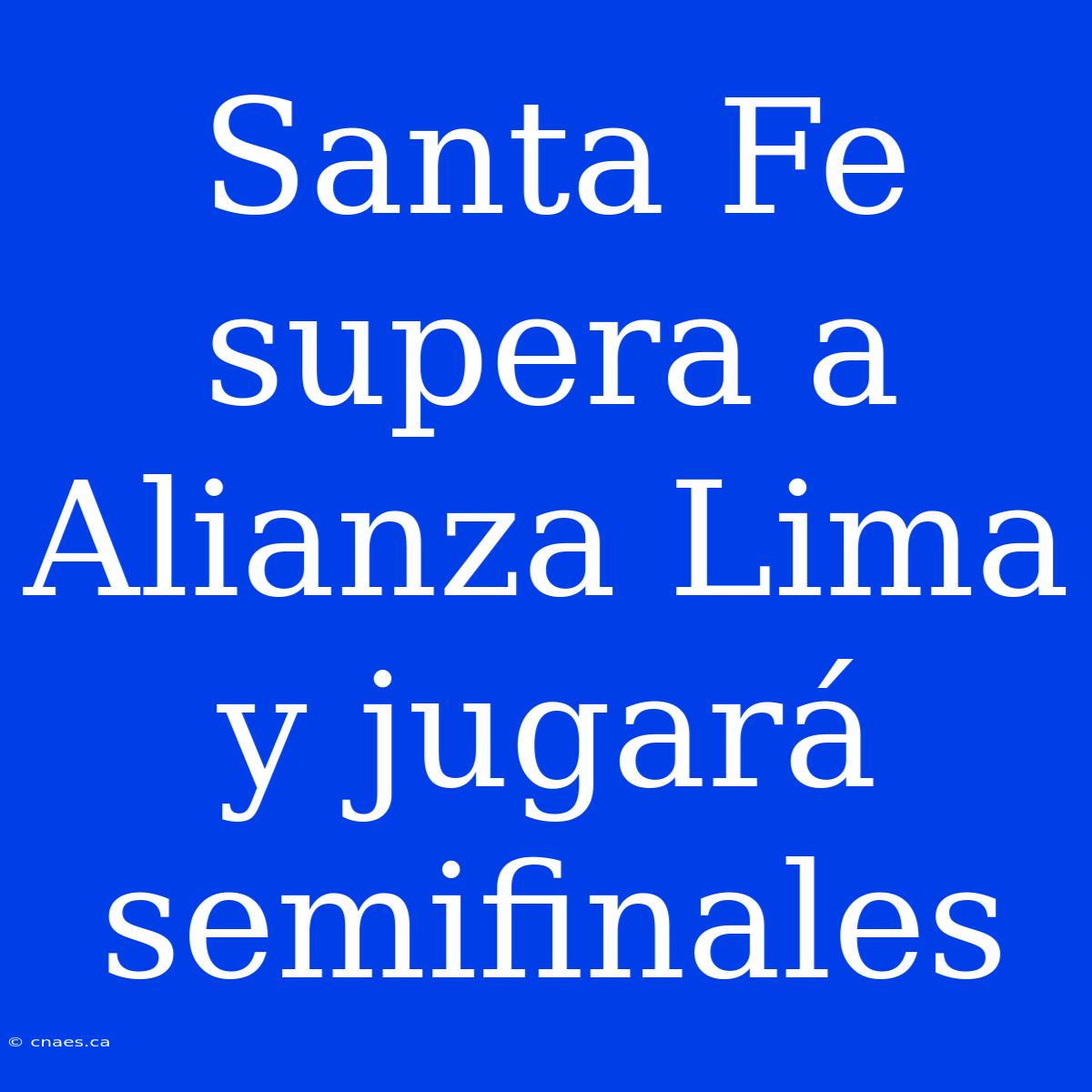 Santa Fe Supera A Alianza Lima Y Jugará Semifinales