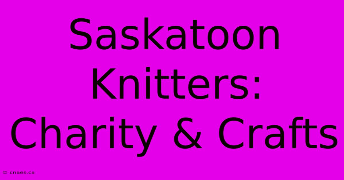 Saskatoon Knitters: Charity & Crafts