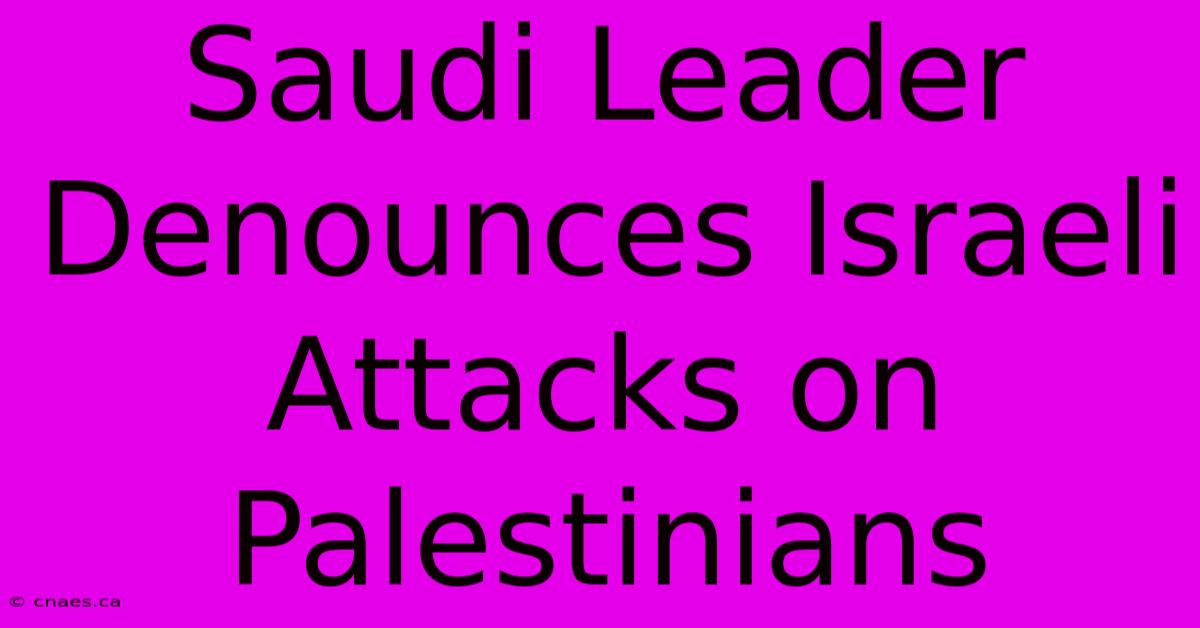 Saudi Leader Denounces Israeli Attacks On Palestinians