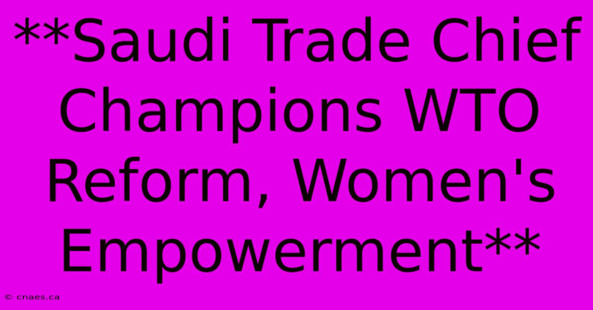 **Saudi Trade Chief Champions WTO Reform, Women's Empowerment**