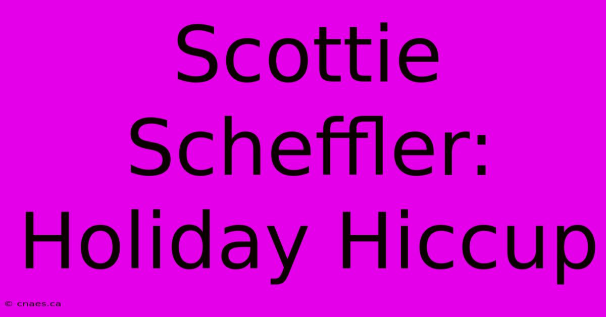 Scottie Scheffler: Holiday Hiccup