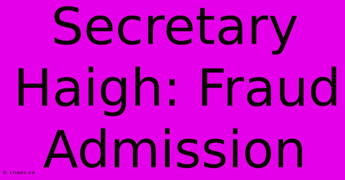 Secretary Haigh: Fraud Admission