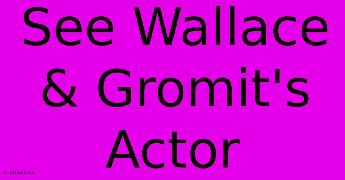 See Wallace & Gromit's Actor