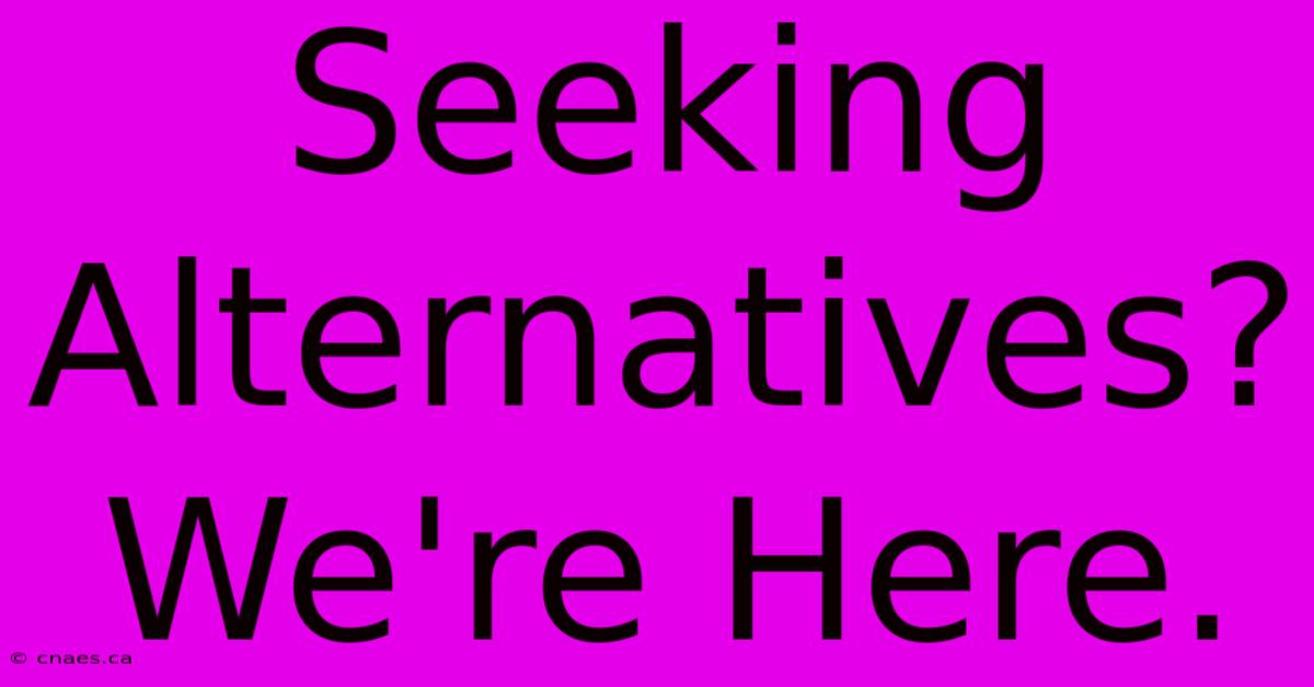 Seeking Alternatives? We're Here.