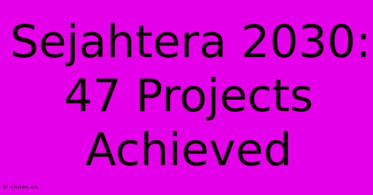 Sejahtera 2030: 47 Projects Achieved