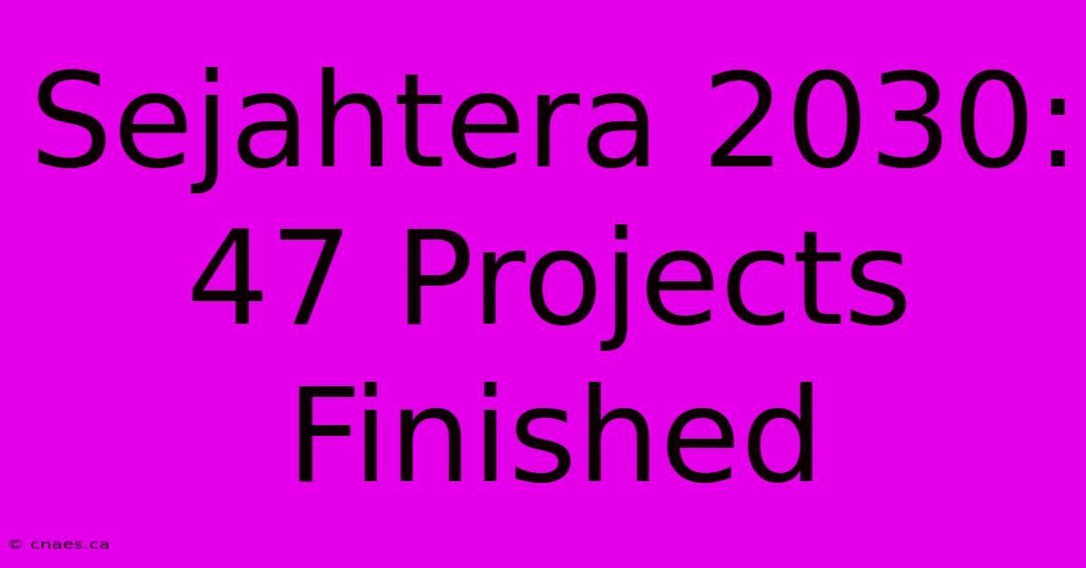 Sejahtera 2030: 47 Projects Finished