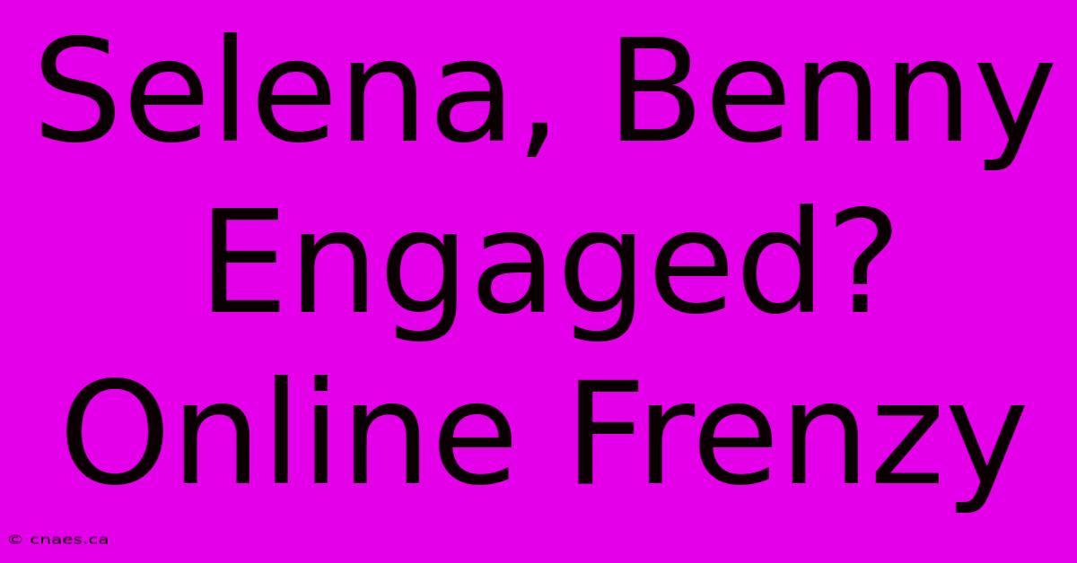 Selena, Benny Engaged? Online Frenzy