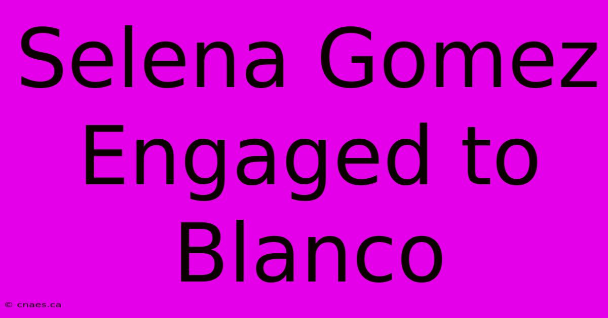 Selena Gomez Engaged To Blanco