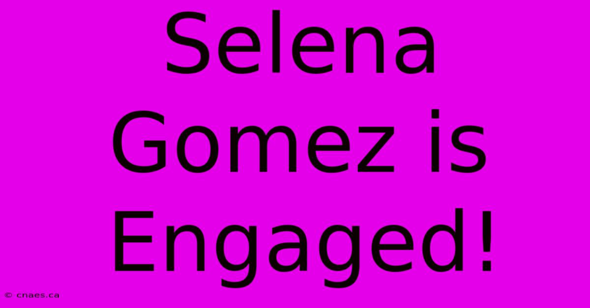 Selena Gomez Is Engaged!