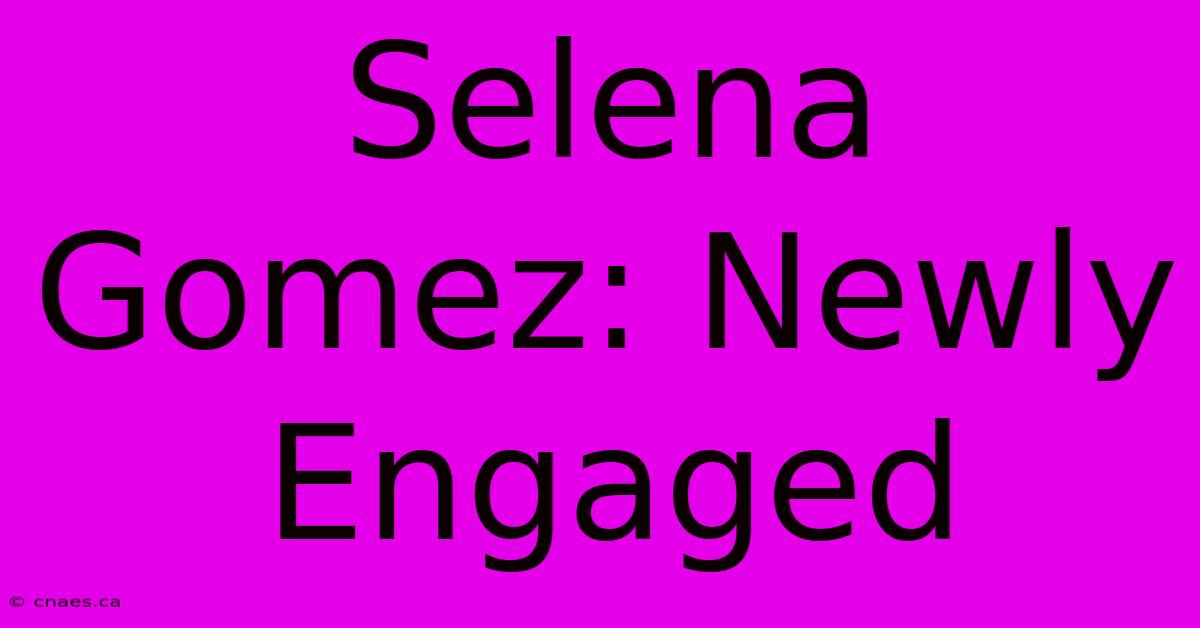 Selena Gomez: Newly Engaged