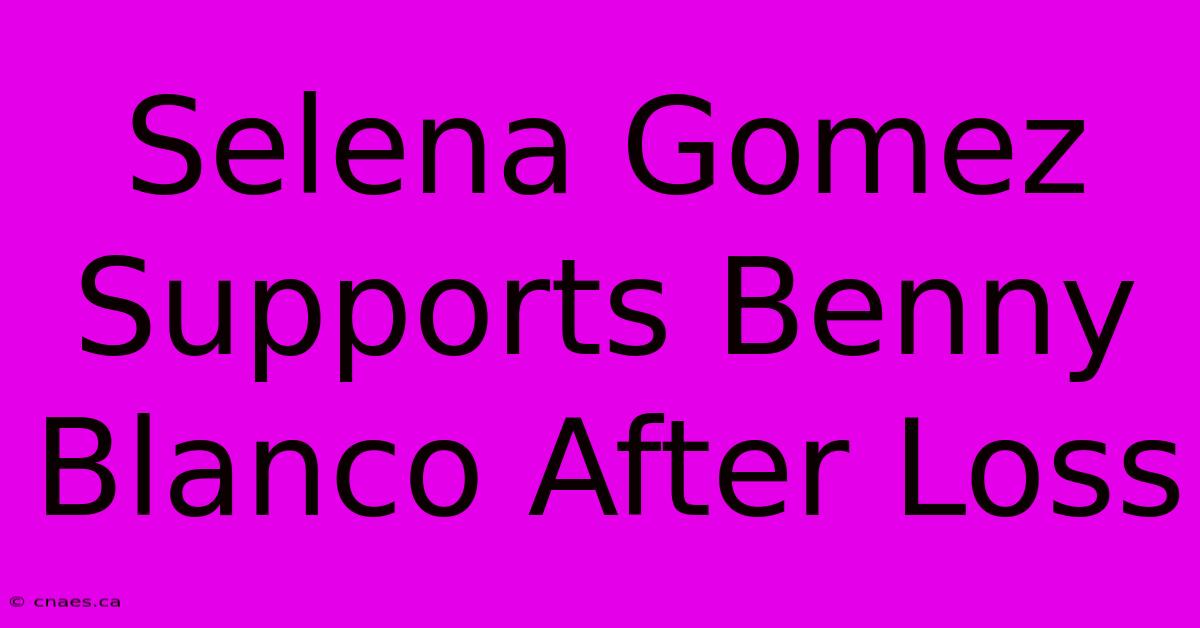 Selena Gomez Supports Benny Blanco After Loss