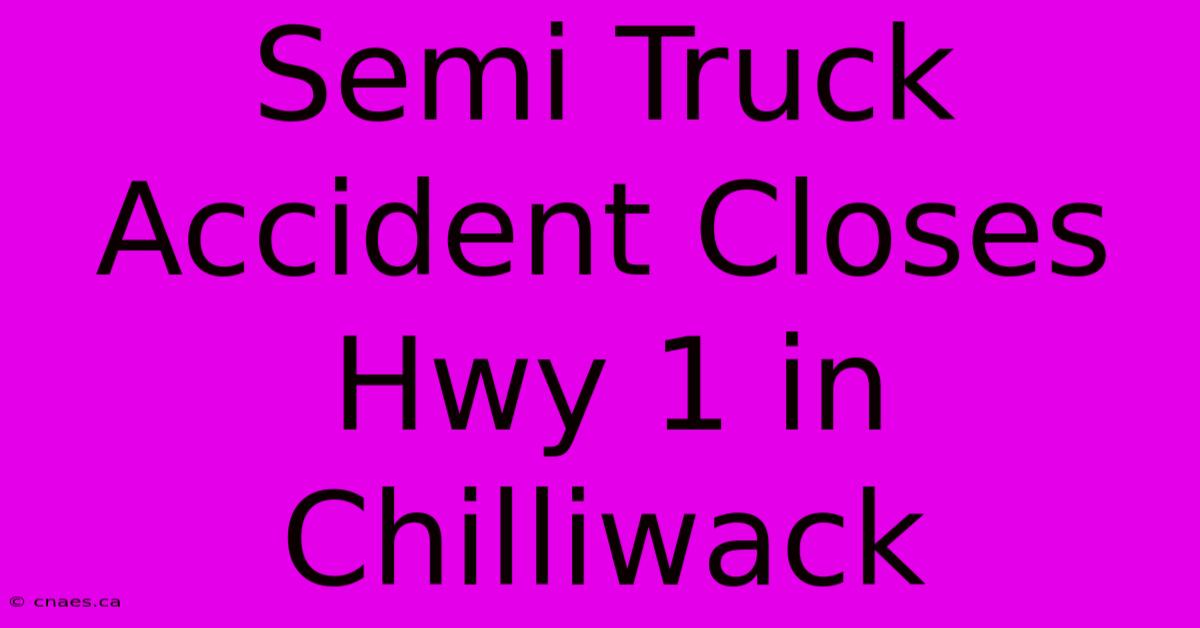 Semi Truck Accident Closes Hwy 1 In Chilliwack 