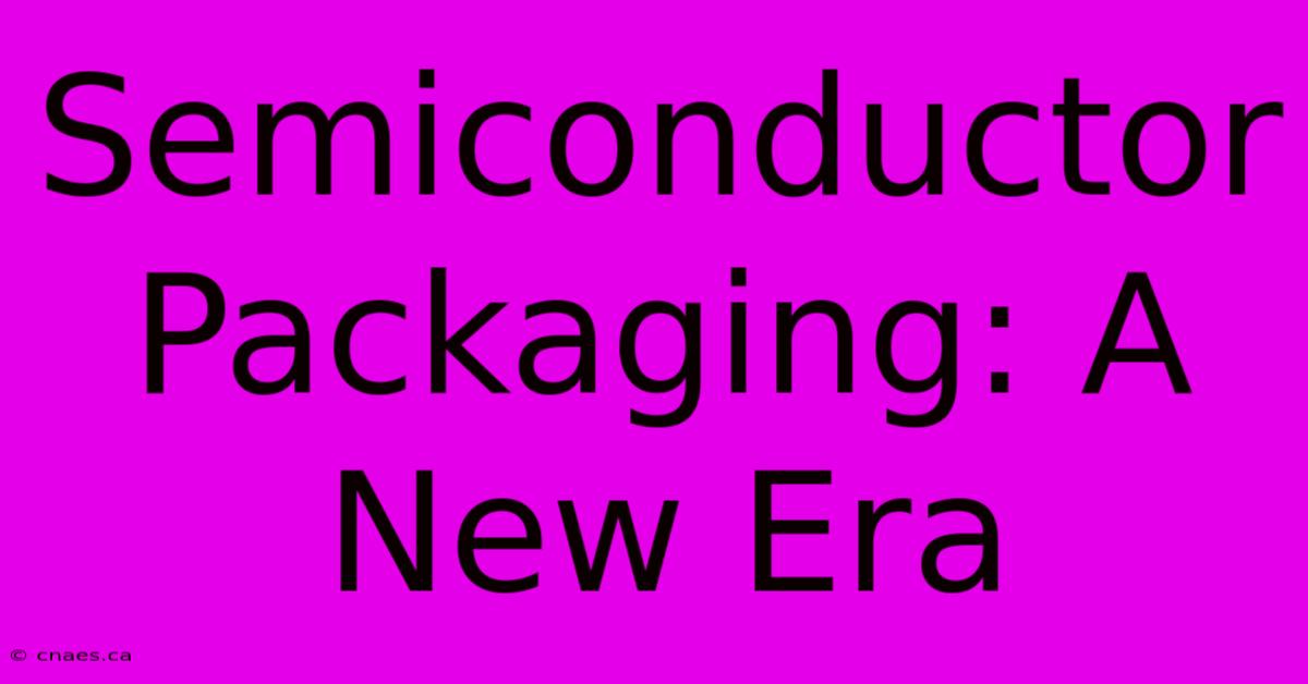 Semiconductor Packaging: A New Era