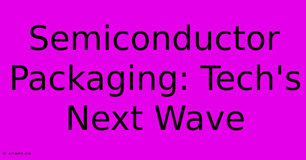 Semiconductor Packaging: Tech's Next Wave