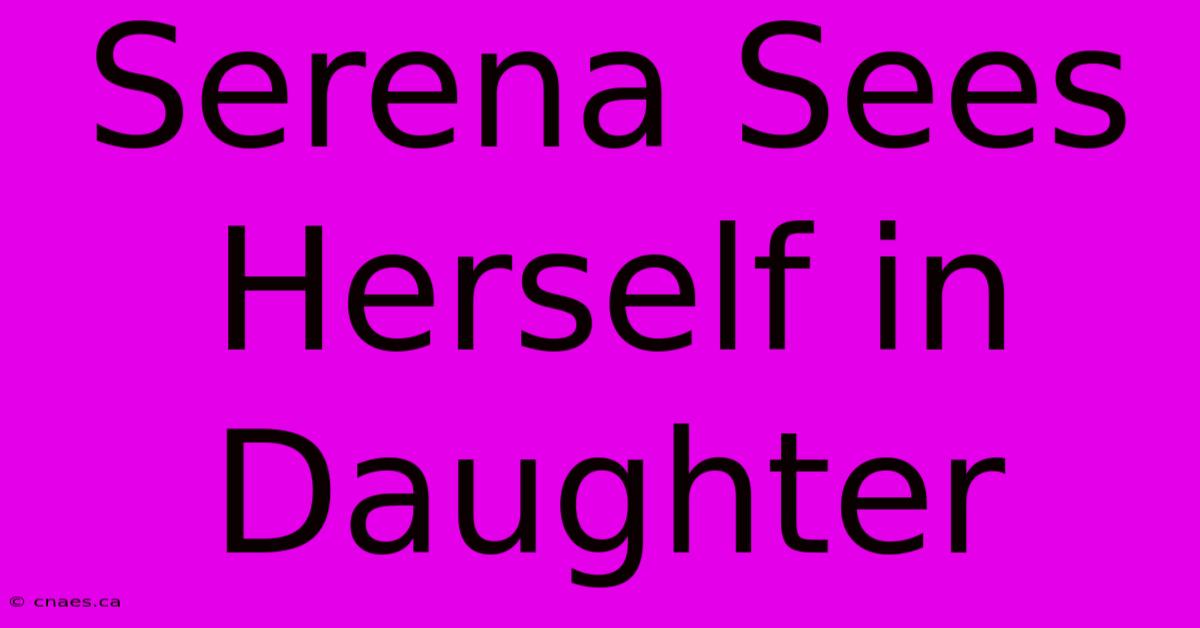 Serena Sees Herself In Daughter