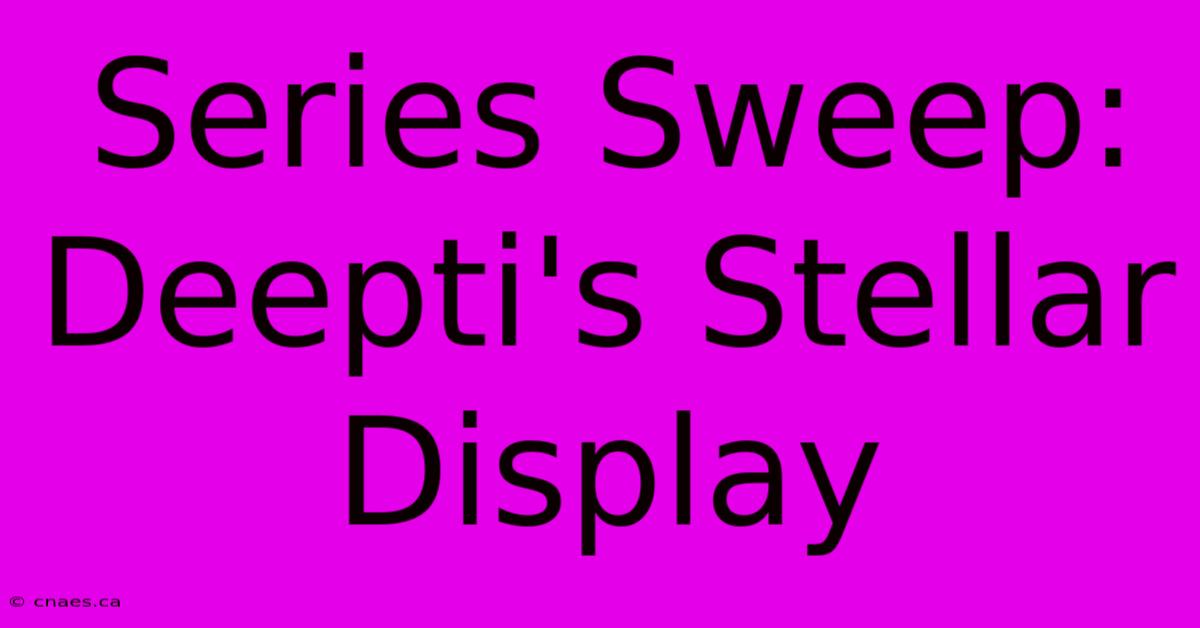 Series Sweep: Deepti's Stellar Display