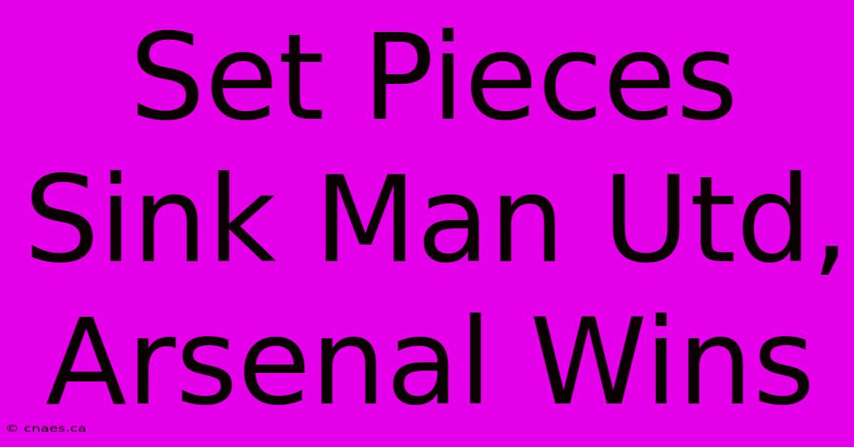 Set Pieces Sink Man Utd, Arsenal Wins