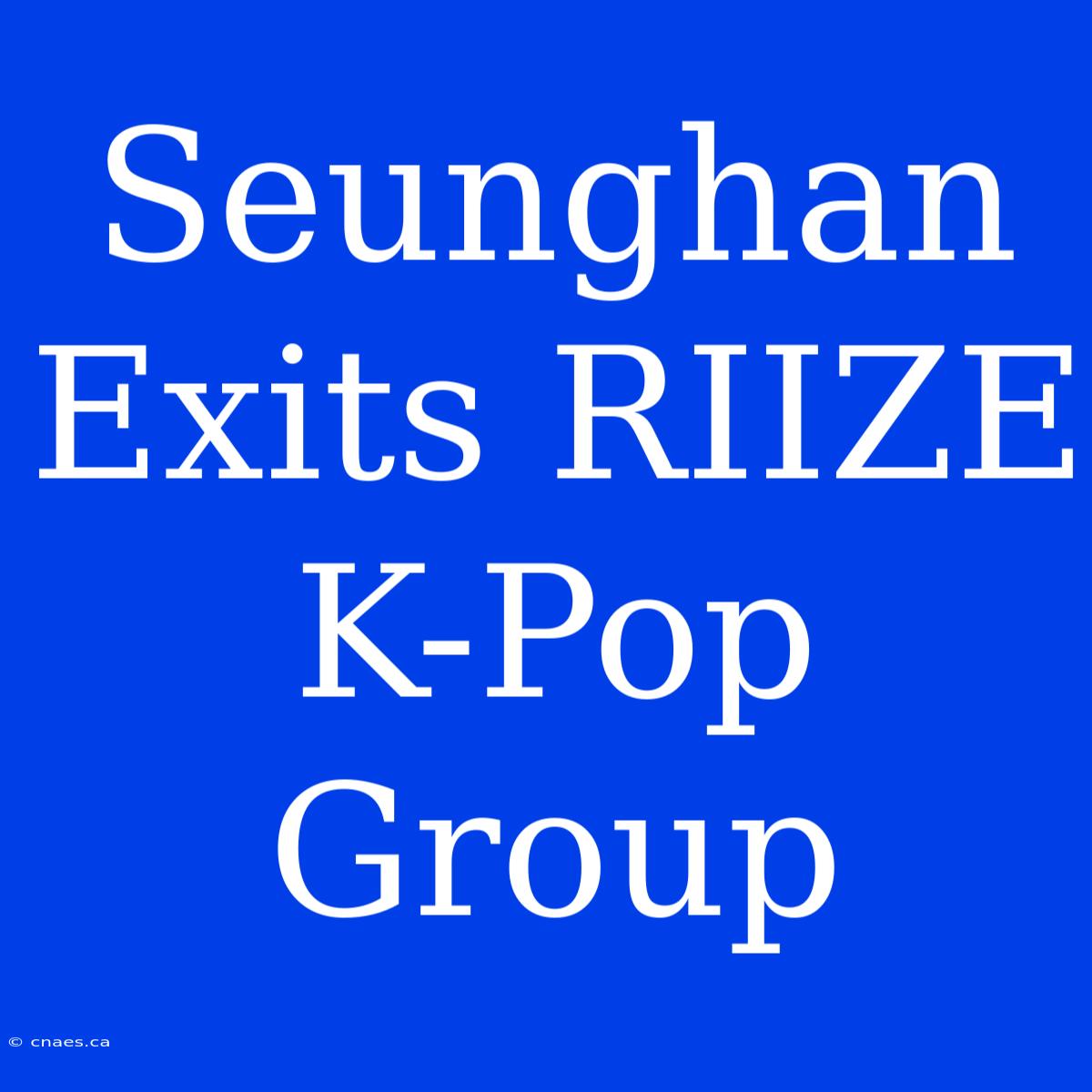 Seunghan Exits RIIZE K-Pop Group