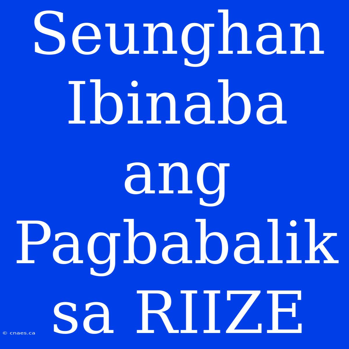 Seunghan Ibinaba Ang Pagbabalik Sa RIIZE