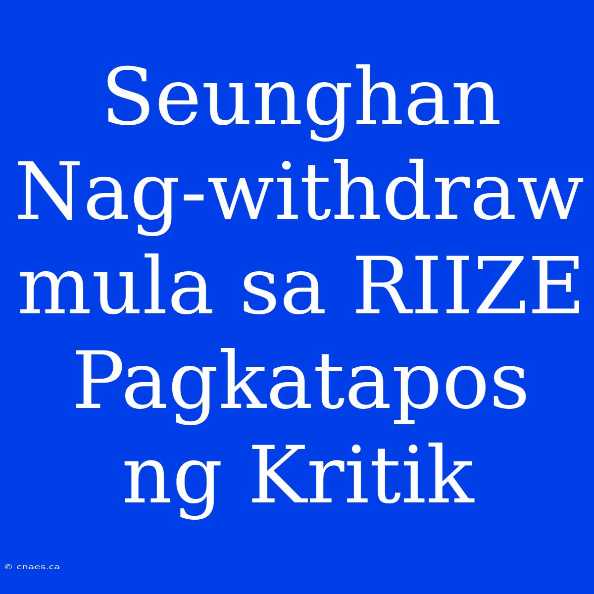 Seunghan Nag-withdraw Mula Sa RIIZE Pagkatapos Ng Kritik