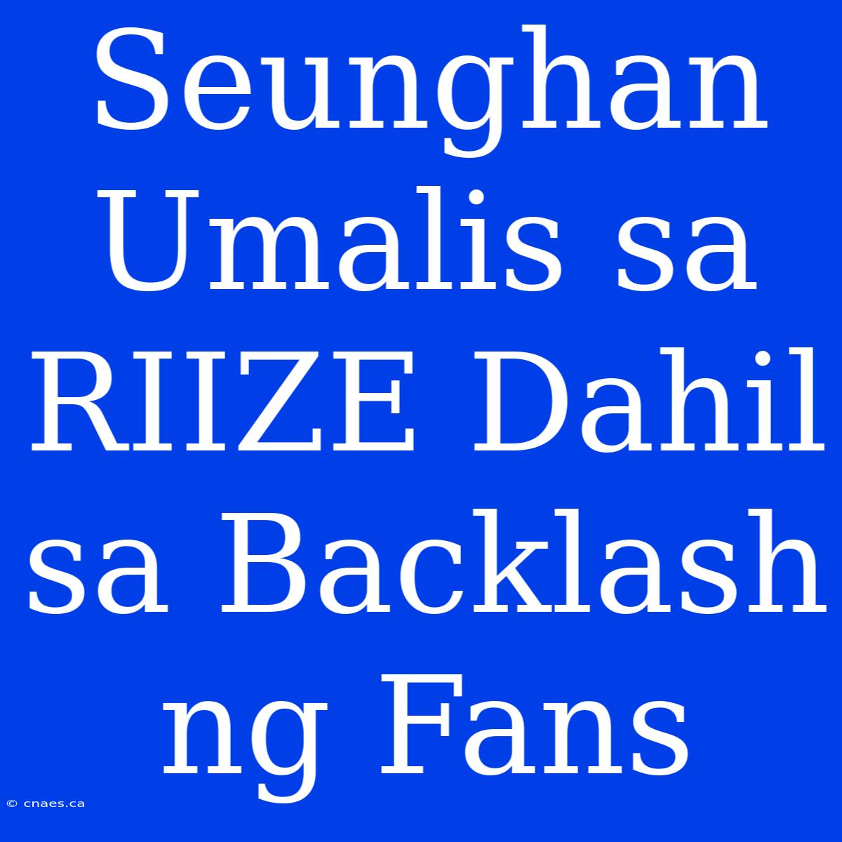 Seunghan Umalis Sa RIIZE Dahil Sa Backlash Ng Fans