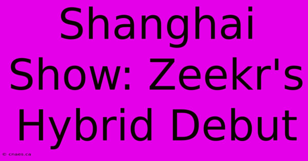 Shanghai Show: Zeekr's Hybrid Debut