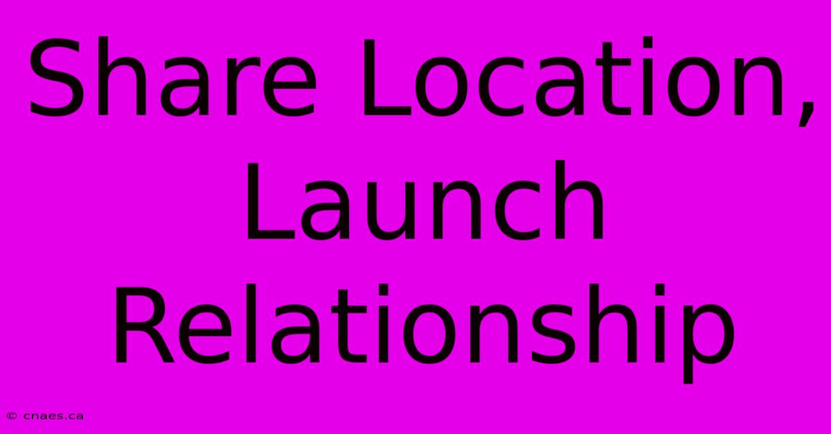 Share Location, Launch Relationship