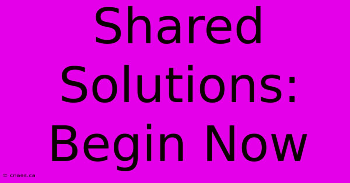 Shared Solutions: Begin Now