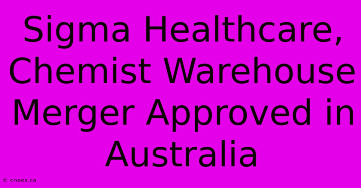 Sigma Healthcare, Chemist Warehouse Merger Approved In Australia 