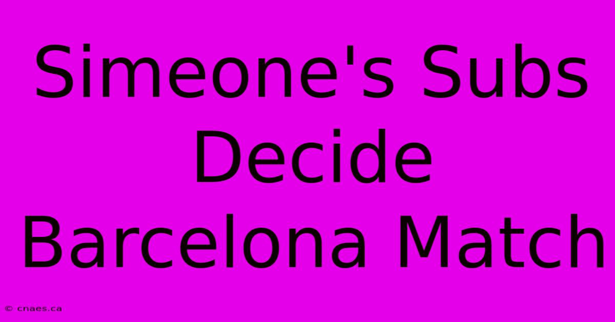 Simeone's Subs Decide Barcelona Match