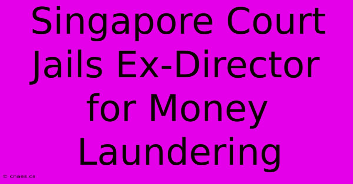 Singapore Court Jails Ex-Director For Money Laundering