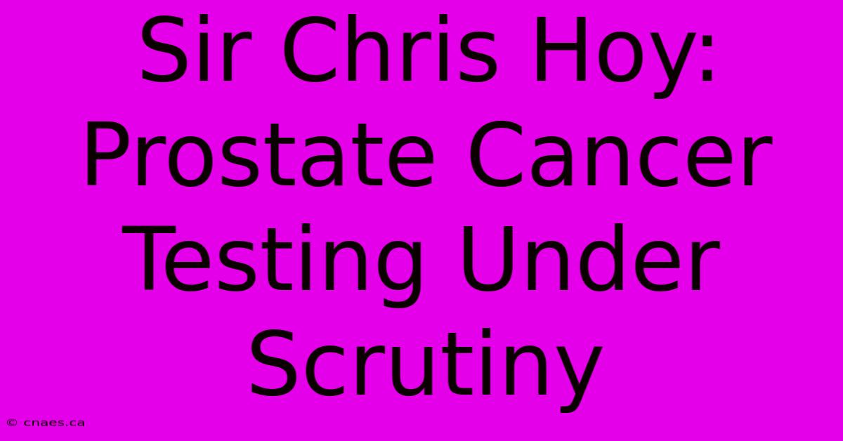 Sir Chris Hoy: Prostate Cancer Testing Under Scrutiny