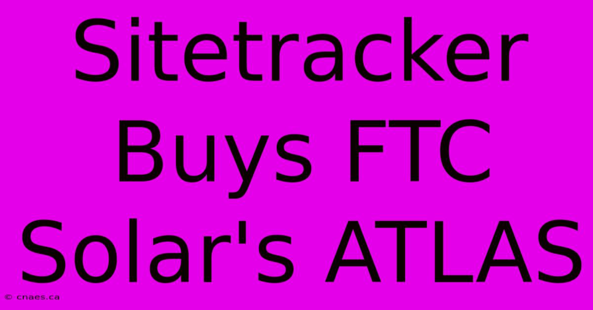 Sitetracker Buys FTC Solar's ATLAS