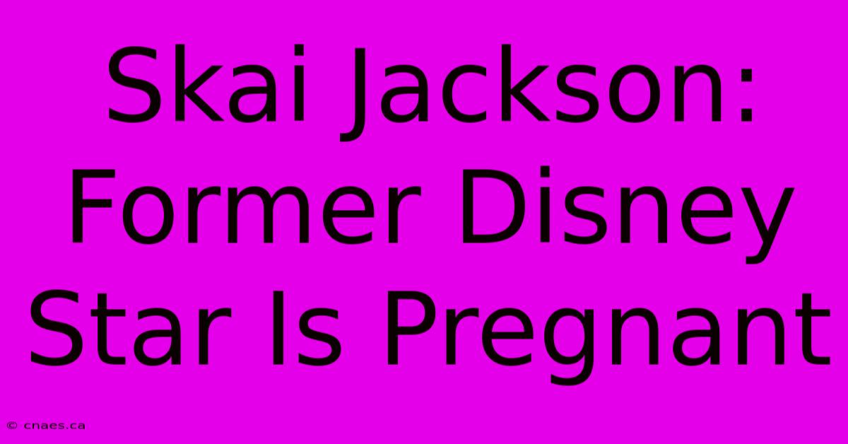 Skai Jackson: Former Disney Star Is Pregnant 