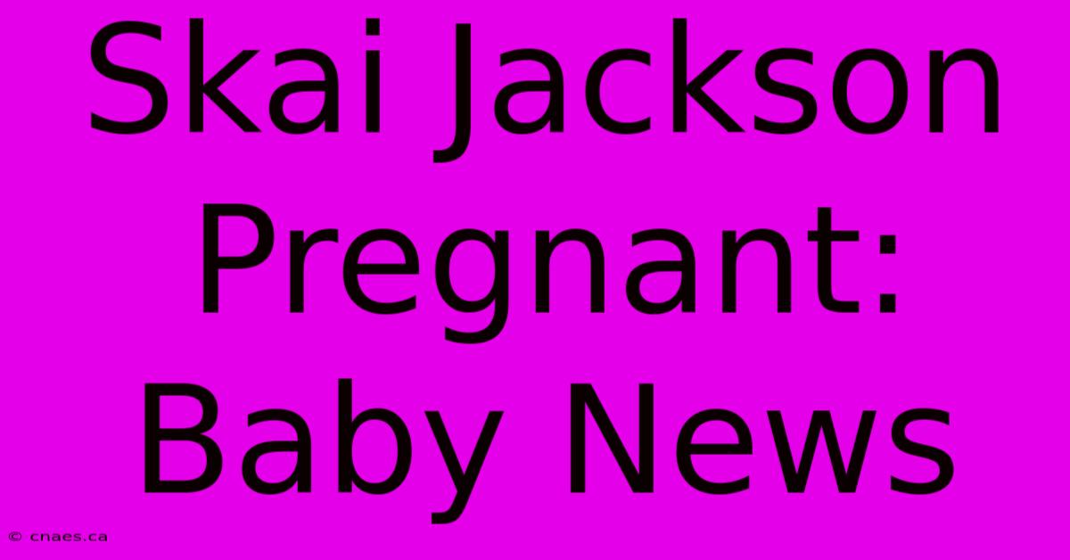 Skai Jackson Pregnant: Baby News