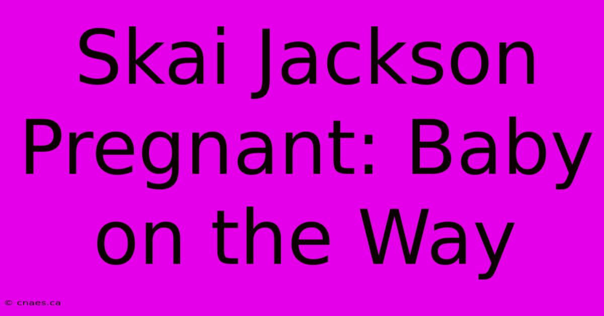 Skai Jackson Pregnant: Baby On The Way 