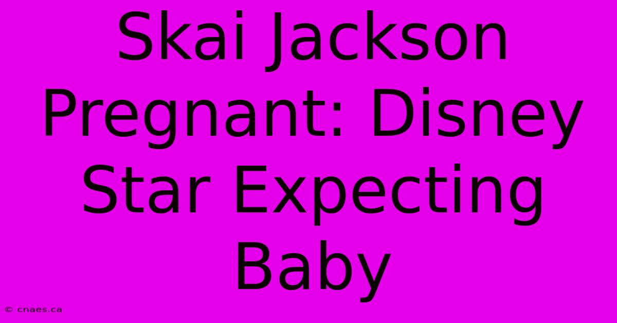 Skai Jackson Pregnant: Disney Star Expecting Baby