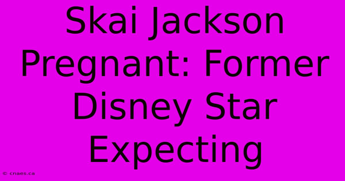 Skai Jackson Pregnant: Former Disney Star Expecting