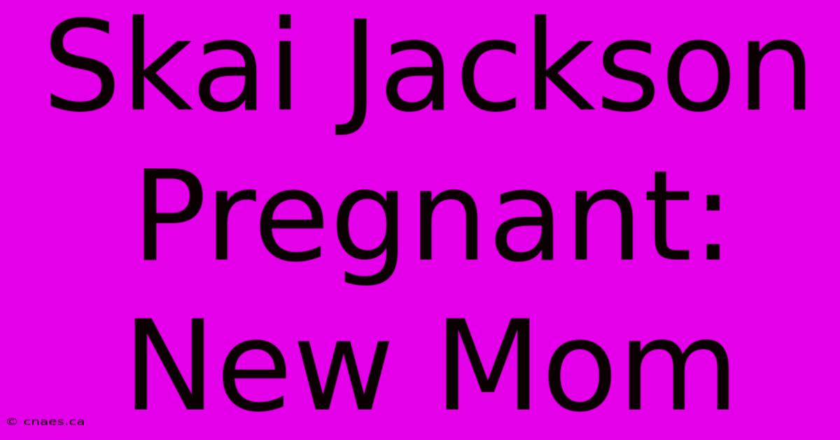 Skai Jackson Pregnant: New Mom 